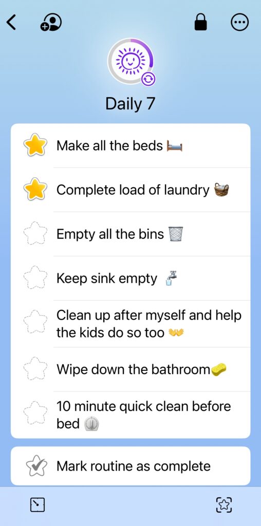 Screenshot from Home Routines including a summary of the Daily 7:
Make all the beds
Complete load of laundry
Empty all the bins
Keep sink empty
Clean up after myself and help the kids do so too
Wipe down the bathroom
10 minute quick clean before bed